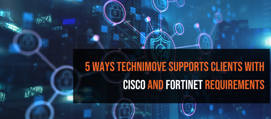 5 Ways Technimove Supports Clients with Cisco and Fortinet Requirements